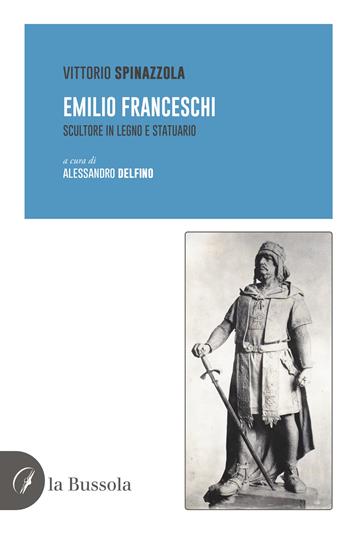 Emilio Franceschi. Scultore in legno e statuario - Vittorio Spinazzola, Alessandro Delfino - Libro la Bussola 2022 | Libraccio.it