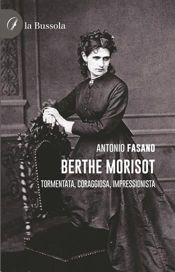 Berthe Morisot. Tormentata, coraggiosa, impressionista - Antonio Fasano - Libro la Bussola 2022 | Libraccio.it