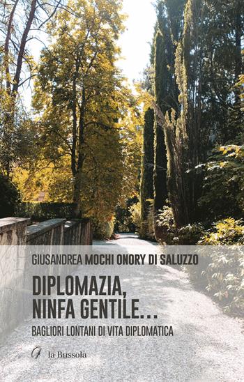 Diplomazia, ninfa gentile.... Bagliori lontani di vita diplomatica - Giusandrea Mochi Onory di Saluzzo - Libro la Bussola 2023 | Libraccio.it