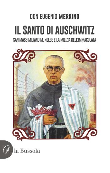 Il santo di Auschwitz. San Massimiliano M. Kolbe e la milizia dell'Immacolata - Eugenio Merrino - Libro la Bussola 2023 | Libraccio.it