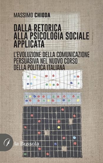 Dalla retorica alla psicologia applicata. L'evoluzione della comunicazione persuasiva nel nuovo corso della politica italiana - Massimo Chioda - Libro la Bussola 2023 | Libraccio.it