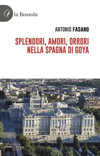 Splendori, amori, orrori nella Spagna di Goya - Antonio Fasano - Libro la Bussola 2023 | Libraccio.it