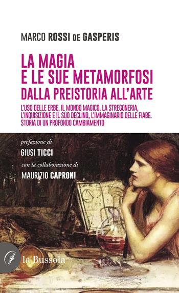 La magia e le sue metamorfosi. Dalla preistoria all'arte. L'uso delle erbe, il mondo magico, la stregoneria, l'inquisizione e il suo declino, l'immaginario delle fiabe. Storia di un profondo cambiamento - Marco Rossi de Gasperis - Libro la Bussola 2024 | Libraccio.it
