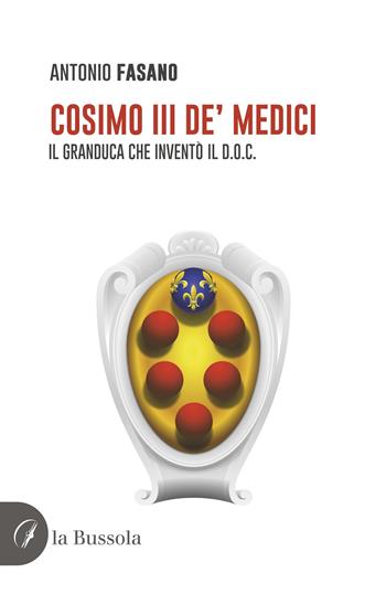 Cosimo III de' Medici. Il Granduca che inventò il D.O.C. - Antonio Fasano - Libro la Bussola 2024 | Libraccio.it