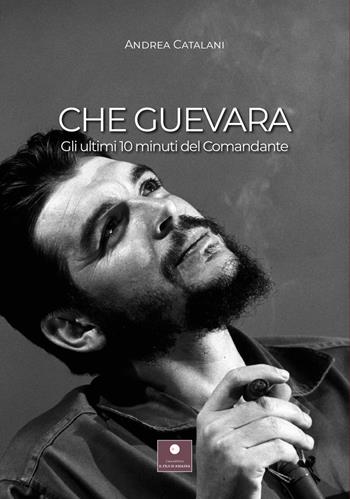 Che Guevara. Gli ultimi 10 minuti del Comandante - Andrea Catalani - Libro Casa Editrice il Filo di Arianna 2022, Romanzi | Libraccio.it