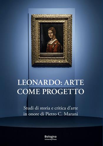 Leonardo: arte come progetto. Studi di storia e critica d'arte in onore di Pietro C. Marani  - Libro Bologna University Press 2022 | Libraccio.it