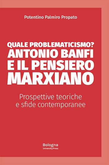 Quale problematicismo? Antonio Banfi e il pensiero marxiano. Prospettive teoriche e sfide contemporanee - Palmiro Potentino Propato - Libro Bologna University Press 2024 | Libraccio.it