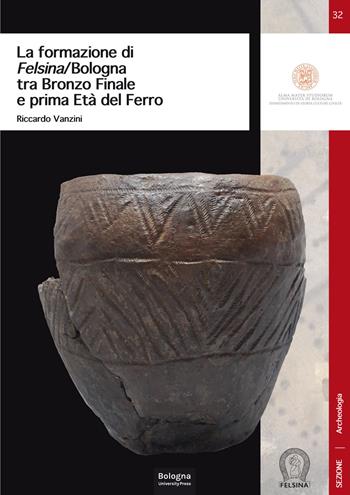La formazione di Felsina/Bologna tra Bronzo Finale e prima Età del Ferro - Riccardo Vanzini - Libro Bologna University Press 2023, DISCI. Archeologia | Libraccio.it