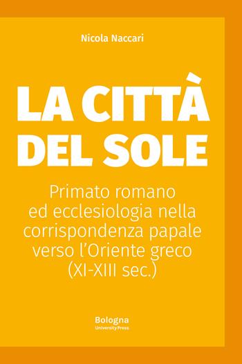 La Città del Sole. Primato romano ed ecclesiologia nella corrispondenza papale verso l’Oriente greco (XI-XIII sec.) - Nicola Naccari - Libro Bologna University Press 2024 | Libraccio.it