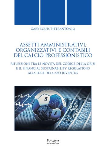 Assetti amministrativi, organizzativi e contabili del calcio professionistico. Riflessioni tra le novità del Codice della Crisi e il Financial Sustainability Regulations alla luce del caso Juventus - Gary Louis Pietrantonio - Libro Bologna University Press 2024 | Libraccio.it