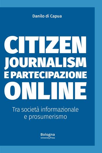 Citizen journalism e partecipazione online. Tra società informazionale e prosumerismo - Danilo Di Capua - Libro Bologna University Press 2024 | Libraccio.it