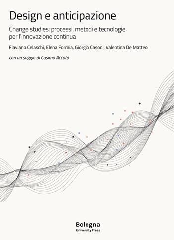 Design e anticipazione. Change studies: processi, metodi e tecnologie per l’innovazione continua - Flaviano Celaschi, Elena Formia, Giorgio Casoni - Libro Bologna University Press 2025, DA Dipartimento di Architettura | Libraccio.it