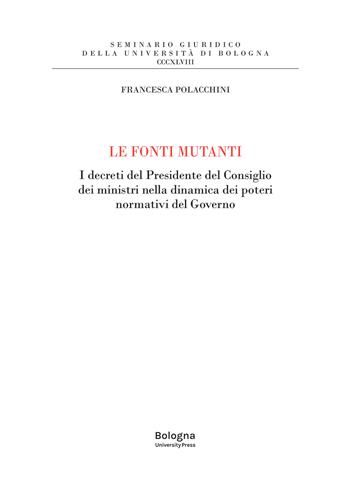 Le fonti mutanti. I decreti del Presidente del Consiglio dei ministri nella dinamica dei poteri normativi del Governo - Francesca Polacchini - Libro Bologna University Press 2025, Seminario giuridico della Università di Bologna | Libraccio.it