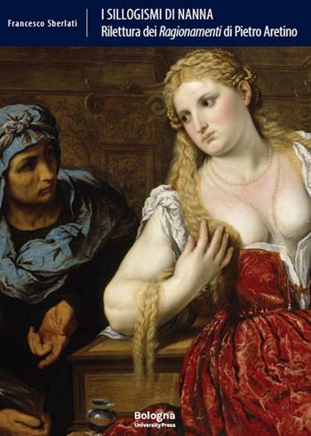 I sillogismi di Nanna. Rilettura dei «Ragionamenti» di Pietro Aretino - Francesco Sberlati - Libro Bologna University Press 2026, Biblioteca | Libraccio.it