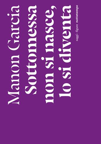 Sottomessa non si nasce, lo si diventa - Manon Garcia - Libro Nottetempo 2023, Saggi. Figure | Libraccio.it