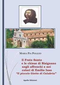 Il Frate Santo e le chiese di Bisignano negli affreschi e nei colori di Emilio Iuso. Il piccolo Giotto di Bisignano - Maria Pia Polizzo - Libro Apollo Edizioni 2022, I tesori dell'arte | Libraccio.it