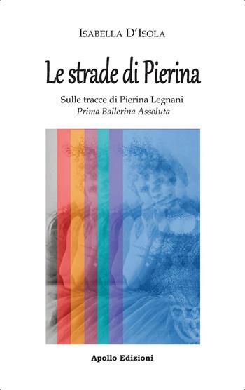 Le strade di Pierina. Sulle tracce di Pierina Legnani, prima ballerina assoluta - Isabella D'Isola - Libro Apollo Edizioni 2023, Il tempo | Libraccio.it