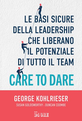 Care to dare. Le basi sicure della leadership che liberano il potenziale di tutto il team - George Kohlrieser, Susan Goldsworthy, Duncan Coombe - Libro Il Sole 24 Ore 2024 | Libraccio.it