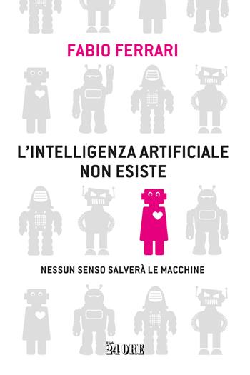 L'intelligenza artificiale non esiste. Nessun senso salverà le macchine - Fabio Ferrari - Libro Il Sole 24 Ore 2023 | Libraccio.it