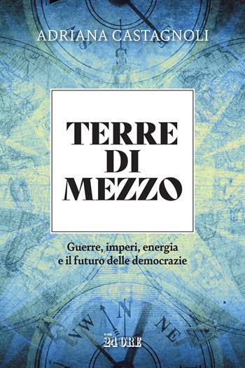 Terre di mezzo. Guerre, imperi, energia e il futuro delle democrazie - Adriana Castagnoli - Libro Il Sole 24 Ore 2023 | Libraccio.it