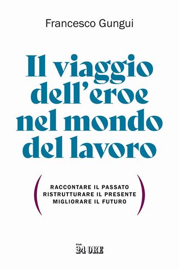 Il viaggio dell'eroe nel mondo del lavoro. Raccontare il passato, ristrutturare il presente, migliorare il futuro - Francesco Gungui - Libro Il Sole 24 Ore 2024 | Libraccio.it