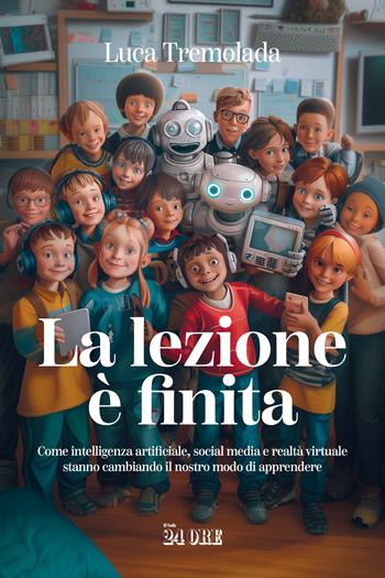 La lezione è finita. Come intelligenza artificiale, social media e realtà virtuale stanno cambiando il nostro modo di apprendere - Luca Tremolada - Libro Il Sole 24 Ore 2024 | Libraccio.it