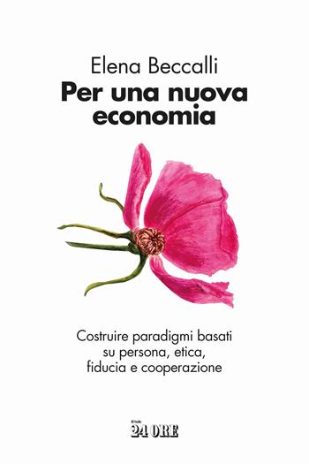 Per una nuova economia. Costruire paradigmi basati su persona, etica, fiducia e cooperazione - Elena Beccalli - Libro Il Sole 24 Ore 2024 | Libraccio.it