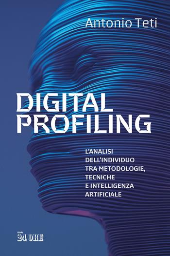 Digital profiling. L'analisi dell'individuo tra metodologie, tecniche e intelligenza artificiale - Antonio Teti - Libro Il Sole 24 Ore 2025 | Libraccio.it