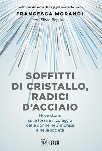 Soffitti di cristallo, radici d'acciaio. Nove storie sulla forza e il coraggio delle donne nell'impresa e nella socità - Francesca Morandi, Silvia Pagliuca - Libro Il Sole 24 Ore 2025 | Libraccio.it
