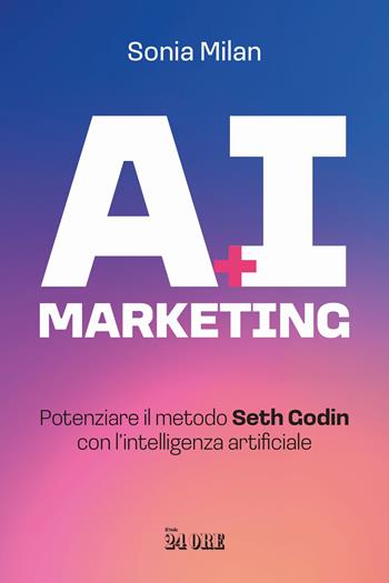 AI marketing. Potenziare il metodo Seth Godin con l'intelligenza artificiale - Sonia Milan - Libro Il Sole 24 Ore 2026 | Libraccio.it