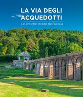 La via degli acquedotti. Le antiche strade dell'acqua. Ediz. illustrata