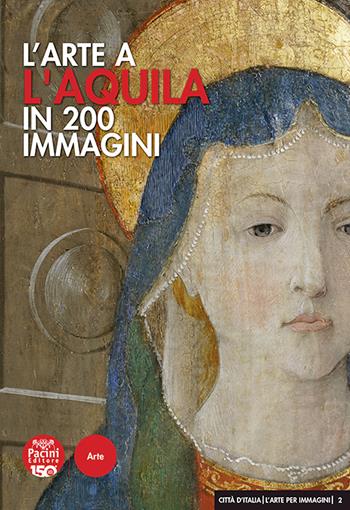 L' arte a L'Aquila in 200 immagini. Ediz. illustrata - Mario Congeduti - Libro Pacini Editore 2022, Città d'Italia. L'arte per immagini | Libraccio.it