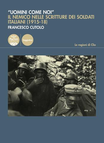 «Uomini come noi». Il nemico nelle scritture dei soldati italiani (1915-18) - Francesco Cutolo - Libro Pacini Editore 2025, Le ragioni di Clio | Libraccio.it
