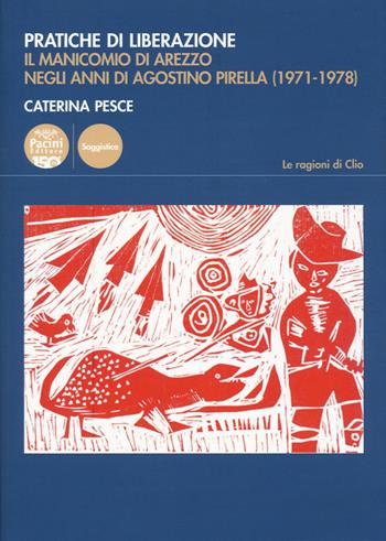 Pratiche di liberazione. Il manicomio di Arezzo degli anni di Agostino Pirella (1971-1978) - Caterina Pesce - Libro Pacini Editore 2023, Le ragioni di Clio | Libraccio.it