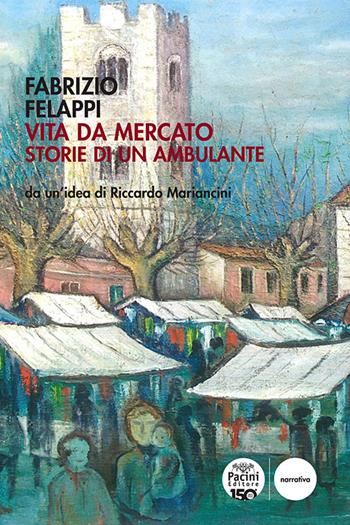 Vita da mercato. Storie di un ambulante - Fabrizio Felappi - Libro Pacini Editore 2024, Narrativa | Libraccio.it