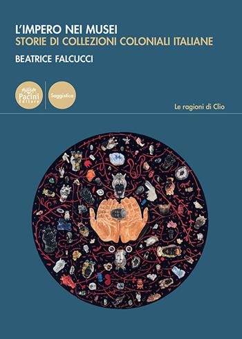 L'impero nei musei. Storie di collezioni coloniali italiane - Beatrice Falcucci - Libro Pacini Editore 2025, Le ragioni di Clio | Libraccio.it