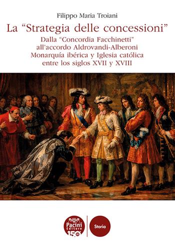 La «Strategia delle concessioni». Dalla «Concordia Facchinetti» all’accordo Aldrovandi-Alberoni Monarquía ibérica y Iglesia católica entre los siglos XVII y XVIII - Filippo Maria Troiani - Libro Pacini Editore 2026, Storia | Libraccio.it