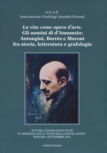 La vita come opera d'arte. Gli uomini di d'Annunzio: Antongini, Barrès e Maroni fra storia, letteratura e grafologia. Atti del Convegno "Festa della rivoluzione" (Pescara, settembre 2022)  - Libro Ianieri 2022, Saggi e carteggi dannunziani | Libraccio.it