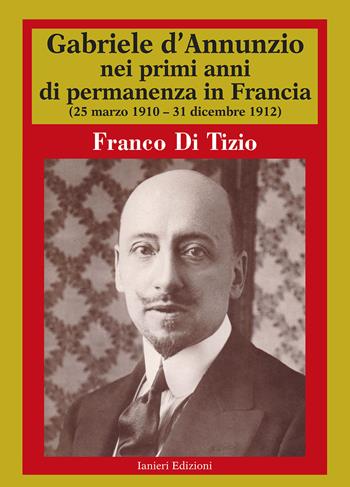 Gabriele D'Annunzio nei primi anni di permanenza in Francia (25 marzo 1910-31 dicembre 1912). Vol. 1 - Franco Di Tizio - Libro Ianieri 2024, Biblioteca Dannunziana saggistica | Libraccio.it