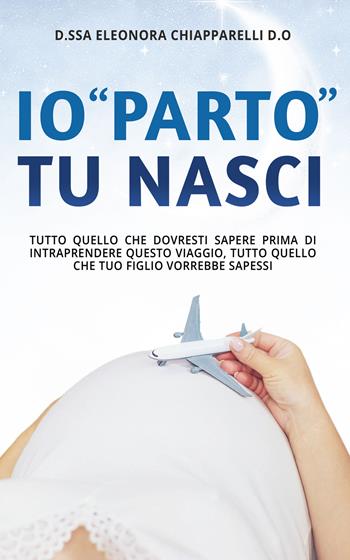 Io «parto». Tu nasci. Tutto quello che dovresti sapere prima di intraprendere questo viaggio. Tutto quello che il tuo bambino vorrebbe sapessi - Eleonora Chiapparelli - Libro Bookness 2023 | Libraccio.it