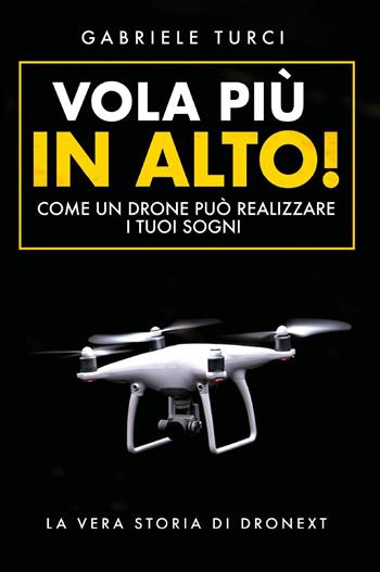 Vola più in alto! Come un drone può realizzare i tuoi sogni. La vera storia di Dronext - Gabriele Turci - Libro Bookness 2023 | Libraccio.it