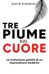 Tre piume sul cuore. La rivoluzione gentile di un imprenditore moderno