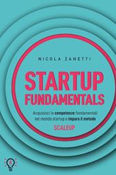Startup fundamentals. Acquisisci le competenze fondamentali nel mondo startup e impara il metodo ScaleUp. Nuova ediz.