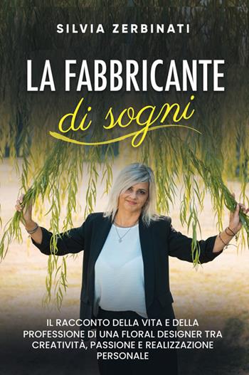 La fabbricante di sogni. Il racconto della vita e della professione di una floral designer tra creatività, passione e realizzazione personale. Nuova ediz. - Silvia Zerbinati - Libro Bookness 2024 | Libraccio.it