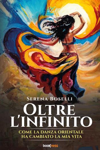 Oltre l'infinito. Come la danza orientale ha cambiato la mia vita - Serena Boselli - Libro Bookness 2025 | Libraccio.it