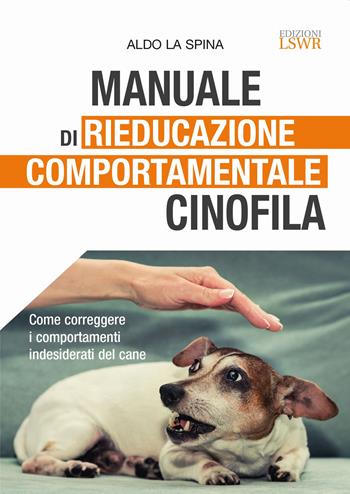 Manuale di rieducazione comportamentale cinofila. Come correggere i comportamenti indesiderati del cane - Aldo La Spina - Libro Edizioni LSWR 2022, Grandi passioni | Libraccio.it