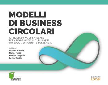 Modelli di business circolari. Il processo agile e visuale per creare modelli di business più solidi, efficienti e sostenibili - Nicola Cerantola, Matteo Fusco, Michela Spagnolo - Libro Edizioni LSWR 2022, Modelli di business | Libraccio.it