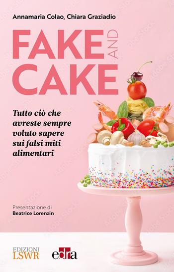 Fake and cake. Tutto ciò che avreste sempre voluto sapere sui falsi miti alimentari - Annamaria Colao, Chiara Graziadio - Libro Edizioni LSWR 2022, Salute e benessere | Libraccio.it