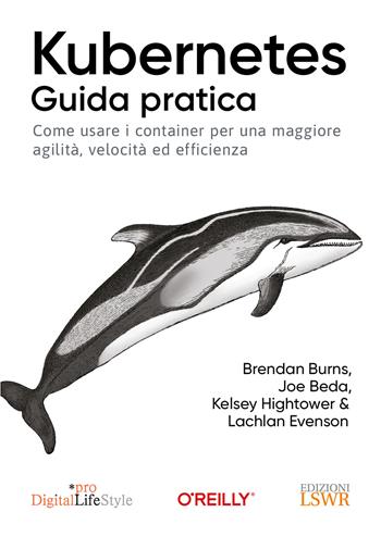 Kubernetes. Guida pratica. Come usare i container per una maggiore agilità, velocità ed efficienza - Brandan Burns, Joe Beda, Kelsey Hightower - Libro Edizioni LSWR 2023, Digital Lifestyle Pro | Libraccio.it