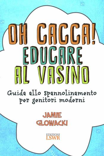 Oh cacca! Educare al vasino. Guida allo spannolinamento per genitori moderni - Jamie Glowacki - Libro Edizioni LSWR 2023, Salute e benessere | Libraccio.it